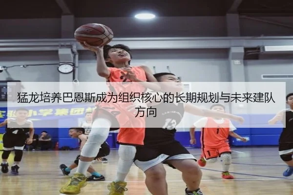猛龙培养巴恩斯成为组织核心的长期规划与未来建队方向
