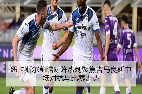 纽卡斯尔前瞻对阵热刺聚焦吉马良斯中场对抗与比赛走势