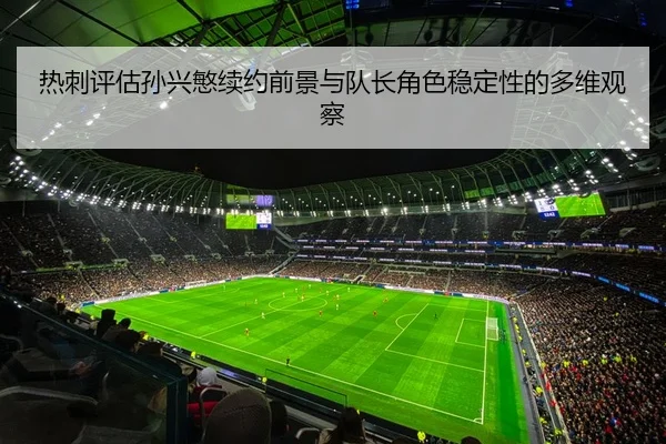 热刺评估孙兴慜续约前景与队长角色稳定性的多维观察