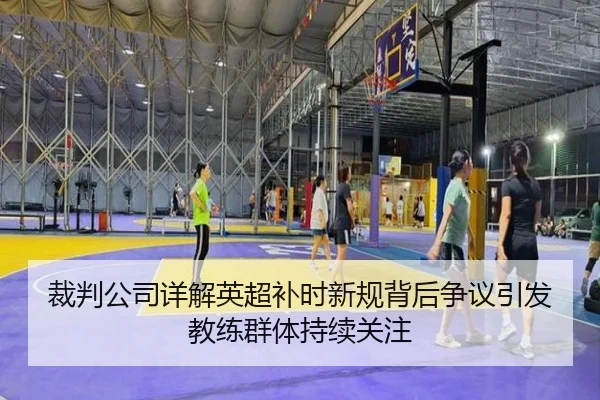 裁判公司详解英超补时新规背后争议引发教练群体持续关注