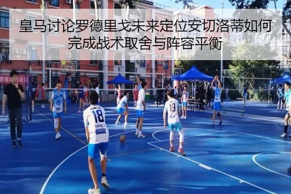 皇马讨论罗德里戈未来定位安切洛蒂如何完成战术取舍与阵容平衡