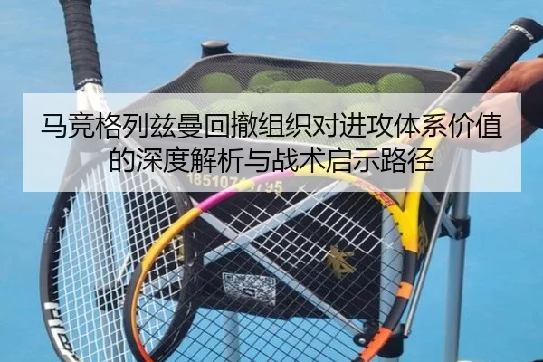 马竞格列兹曼回撤组织对进攻体系价值的深度解析与战术启示路径