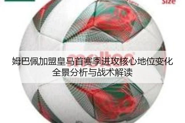 姆巴佩加盟皇马首赛季进攻核心地位变化全景分析与战术解读