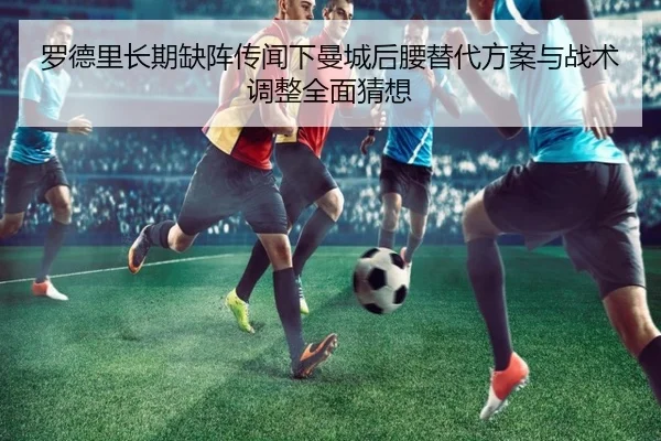 罗德里长期缺阵传闻下曼城后腰替代方案与战术调整全面猜想