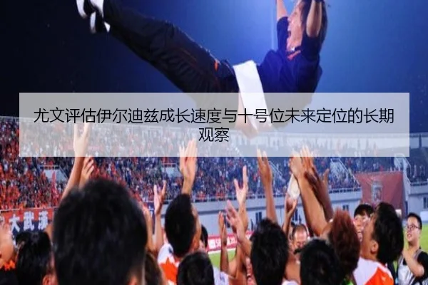 尤文评估伊尔迪兹成长速度与十号位未来定位的长期观察