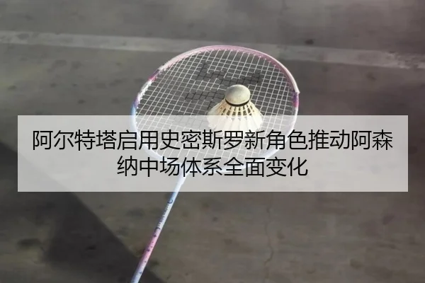 阿尔特塔启用史密斯罗新角色推动阿森纳中场体系全面变化