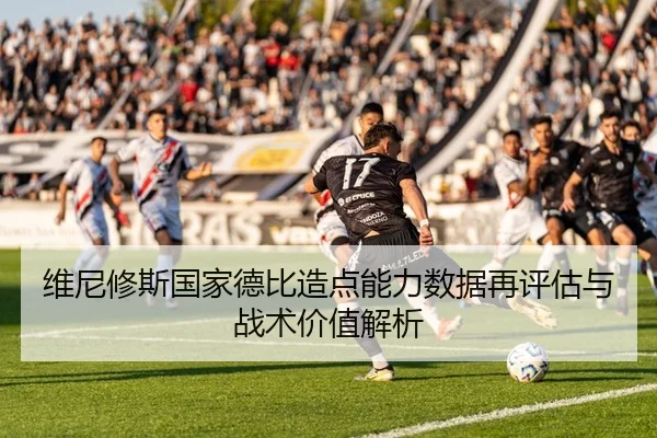 维尼修斯国家德比造点能力数据再评估与战术价值解析