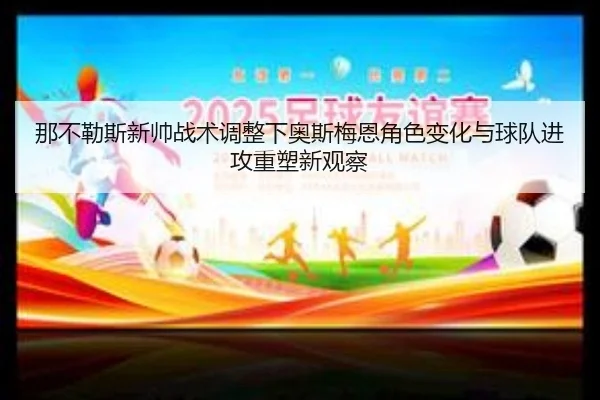 那不勒斯新帅战术调整下奥斯梅恩角色变化与球队进攻重塑新观察