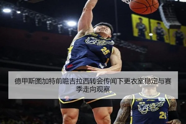 德甲斯图加特前瞻吉拉西转会传闻下更衣室稳定与赛季走向观察