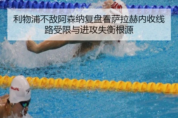 利物浦不敌阿森纳复盘看萨拉赫内收线路受限与进攻失衡根源