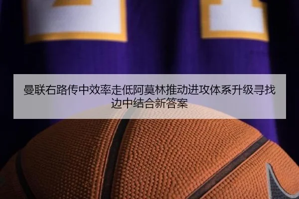 曼联右路传中效率走低阿莫林推动进攻体系升级寻找边中结合新答案